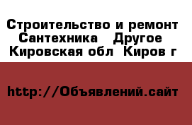 Строительство и ремонт Сантехника - Другое. Кировская обл.,Киров г.
